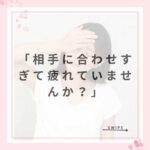 「相手に合わせすぎて疲れていませんか？」